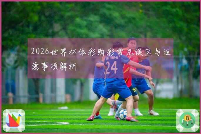 2026世界杯体彩购彩常见误区与注意事项解析