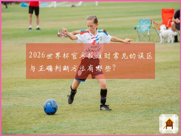 2026世界杯官方投注时常见的误区与正确判断方法有哪些？