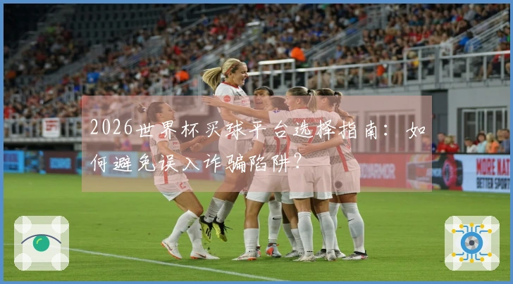 2026世界杯买球平台选择指南：如何避免误入诈骗陷阱？