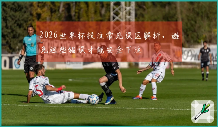 2026世界杯投注常见误区解析，避免这些错误才能安全下注