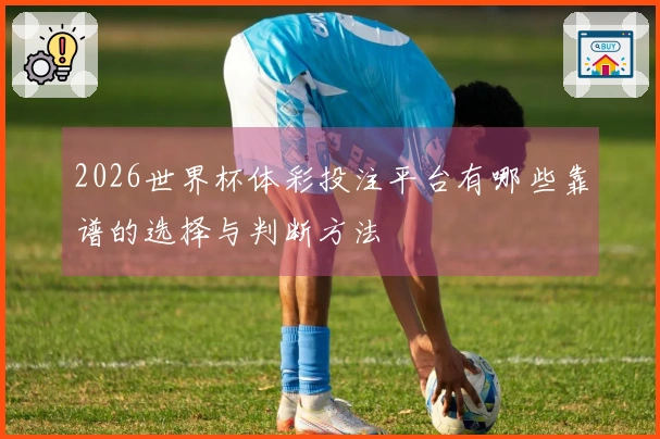 2026世界杯体彩投注平台有哪些靠谱的选择与判断方法