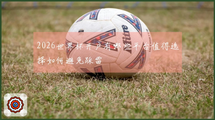 2026世界杯开户有哪些平台值得选择如何避免踩雷