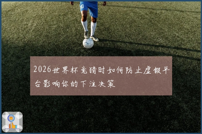 2026世界杯竞猜时如何防止虚假平台影响你的下注决策