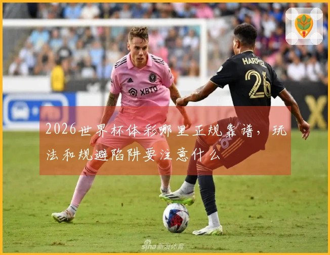2026世界杯体彩哪里正规靠谱，玩法和规避陷阱要注意什么