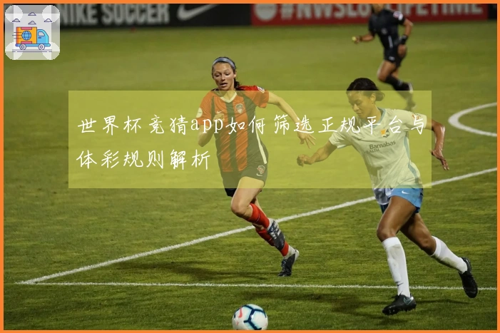 世界杯竞猜app如何筛选正规平台与体彩规则解析