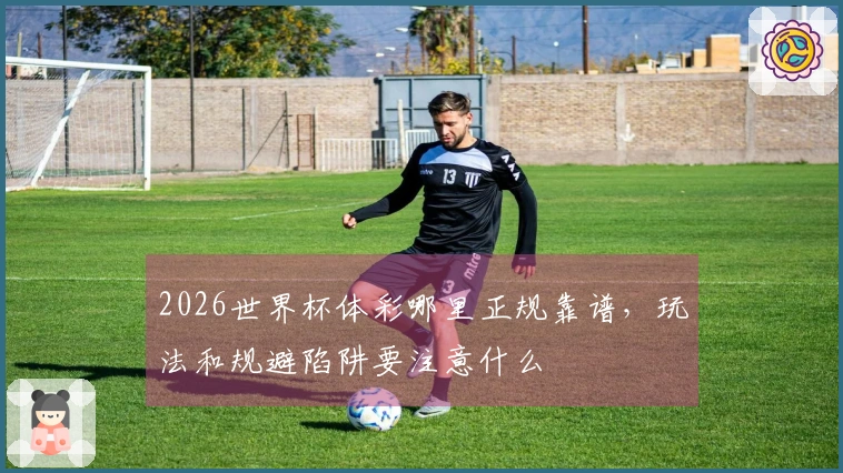 2026世界杯体彩哪里正规靠谱，玩法和规避陷阱要注意什么