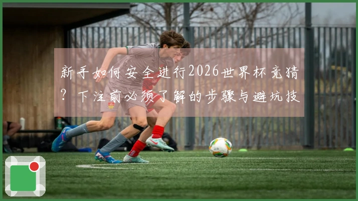 新手如何安全进行2026世界杯竞猜？下注前必须了解的步骤与避坑技巧
