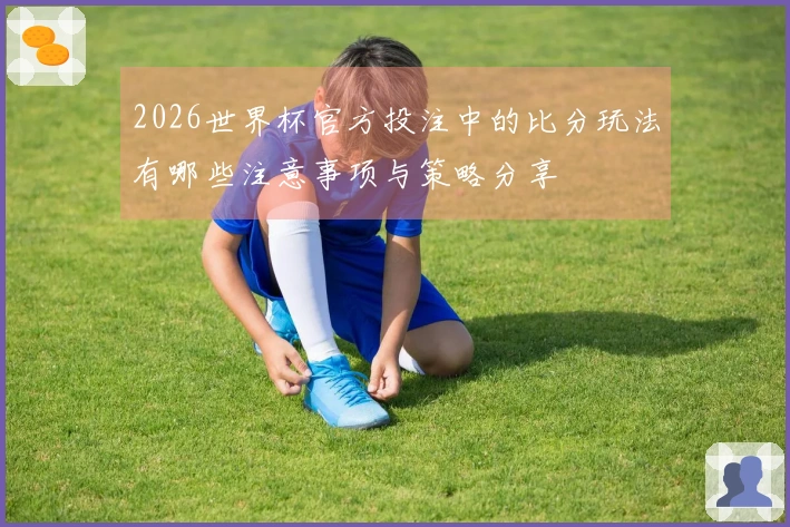 2026世界杯官方投注中的比分玩法有哪些注意事项与策略分享