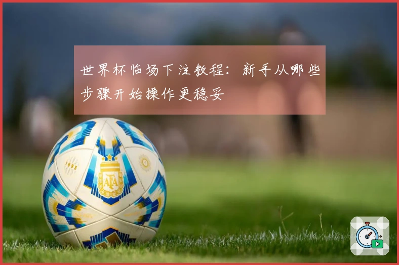 世界杯临场下注教程：新手从哪些步骤开始操作更稳妥