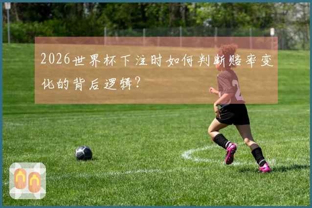 2026世界杯下注时如何判断赔率变化的背后逻辑？