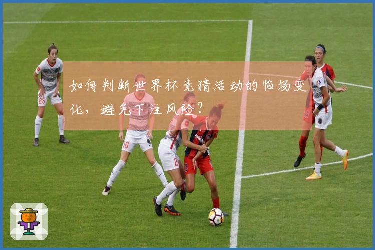 如何判断世界杯竞猜活动的临场变化，避免下注风险？