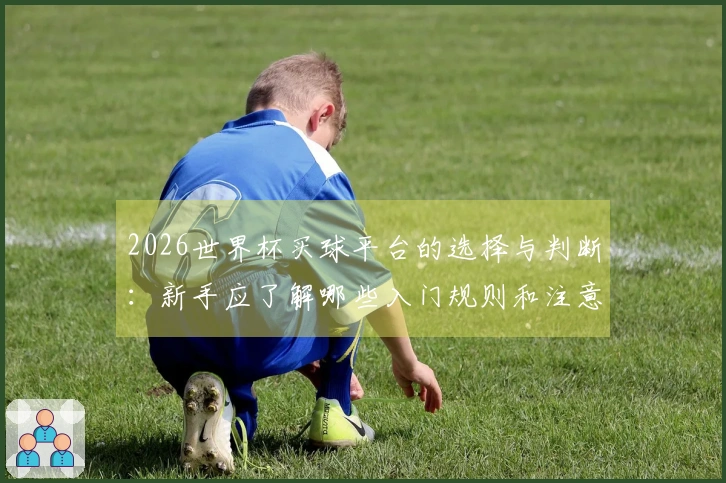 2026世界杯买球平台的选择与判断：新手应了解哪些入门规则和注意事项