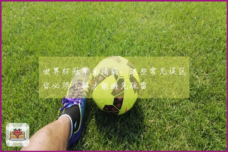 世界杯冠军竞猜前，这些常见误区你必须了解才能避免踩雷