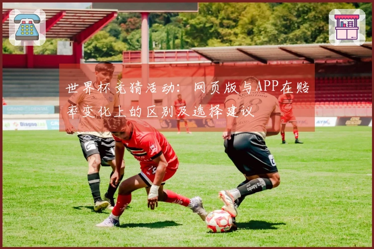 世界杯竞猜活动：网页版与APP在赔率变化上的区别及选择建议