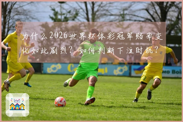 为什么2026世界杯体彩冠军赔率变化如此剧烈？如何判断下注时机？