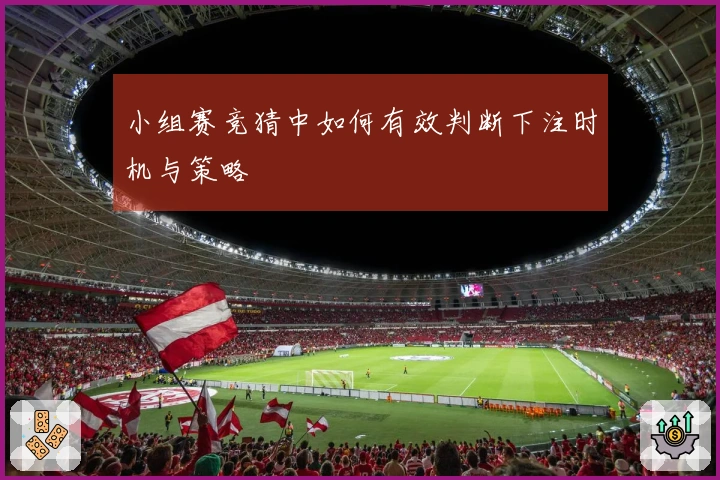 小组赛竞猜中如何有效判断下注时机与策略