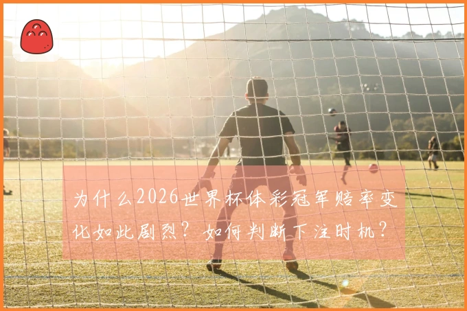 为什么2026世界杯体彩冠军赔率变化如此剧烈？如何判断下注时机？