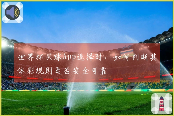世界杯买球App选择时，如何判断其体彩规则是否安全可靠