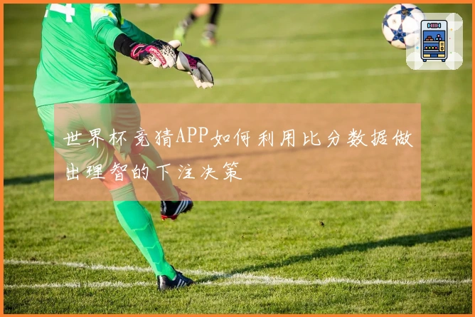 世界杯竞猜APP如何利用比分数据做出理智的下注决策