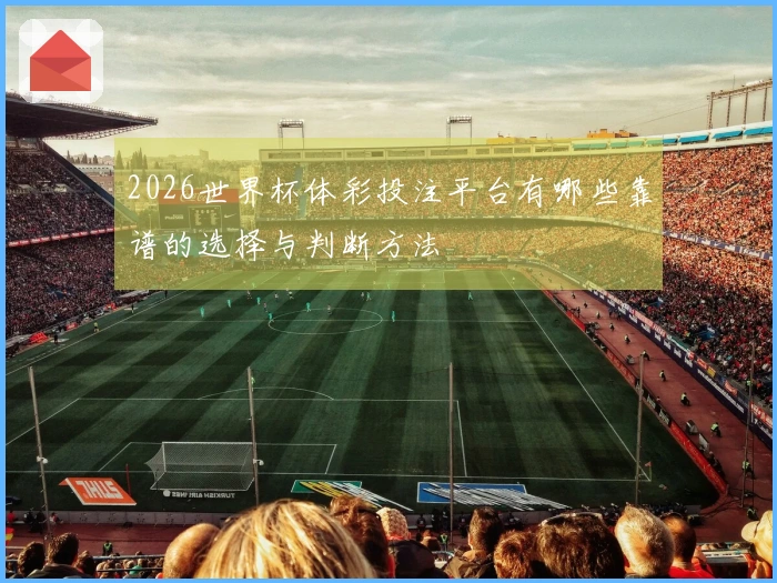 2026世界杯体彩投注平台有哪些靠谱的选择与判断方法