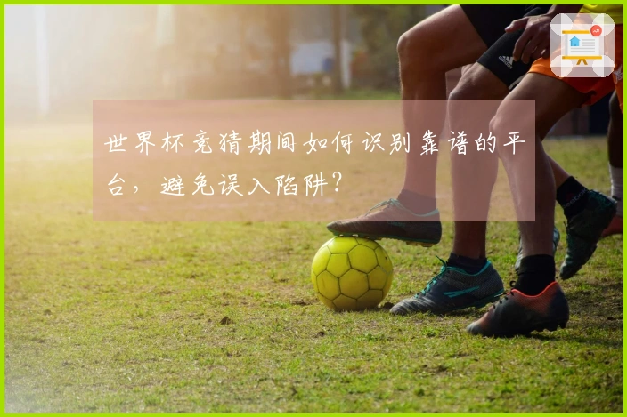 世界杯竞猜期间如何识别靠谱的平台，避免误入陷阱？