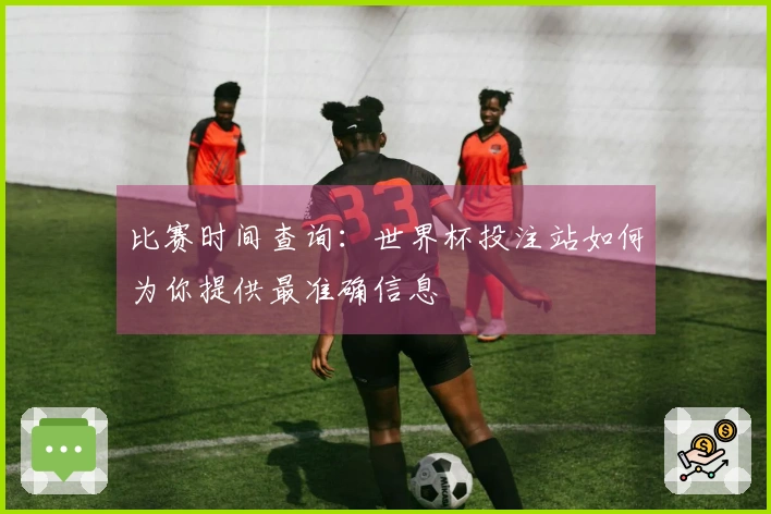 比赛时间查询：世界杯投注站如何为你提供最准确信息