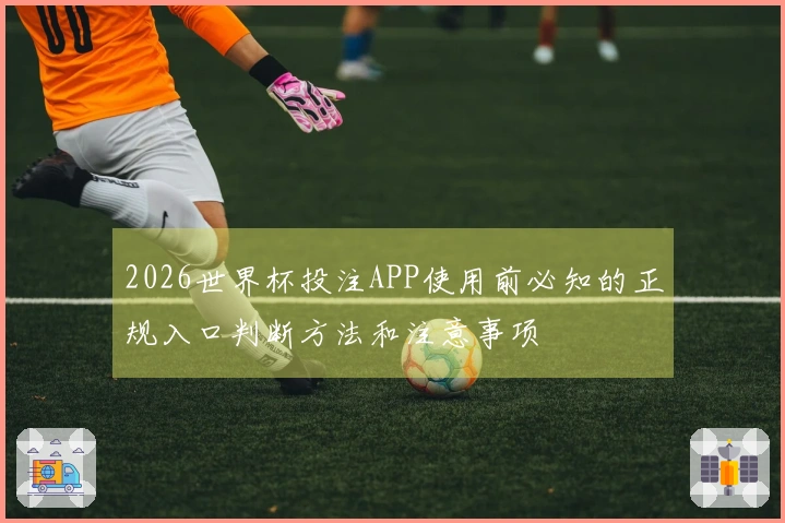 2026世界杯投注APP使用前必知的正规入口判断方法和注意事项