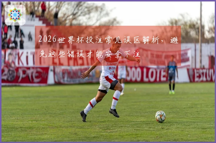 2026世界杯投注常见误区解析，避免这些错误才能安全下注