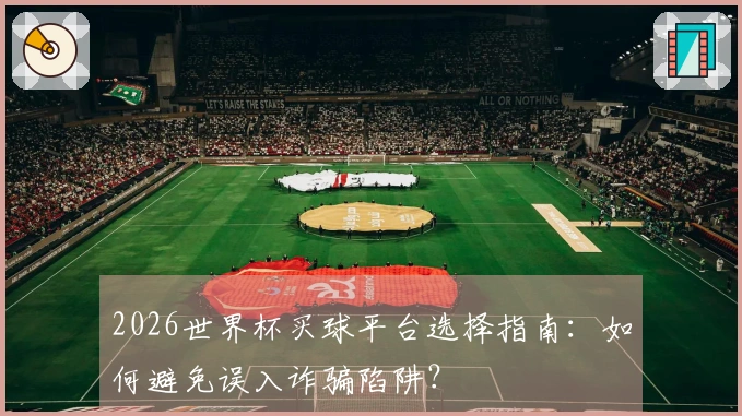 2026世界杯买球平台选择指南：如何避免误入诈骗陷阱？