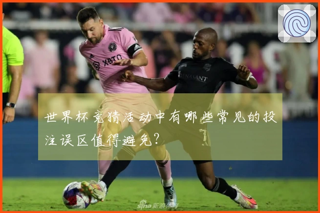 世界杯竞猜活动中有哪些常见的投注误区值得避免？
