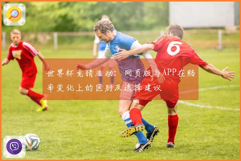 世界杯竞猜活动：网页版与APP在赔率变化上的区别及选择建议