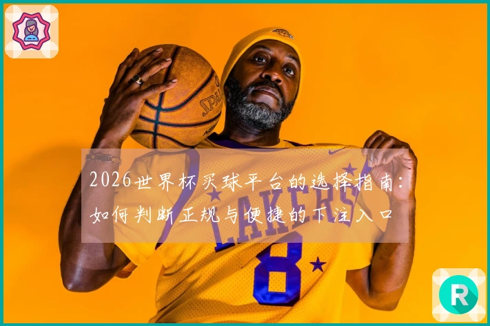 2026世界杯买球平台的选择指南：如何判断正规与便捷的下注入口