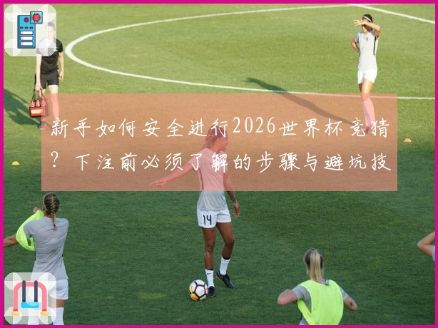 新手如何安全进行2026世界杯竞猜？下注前必须了解的步骤与避坑技巧