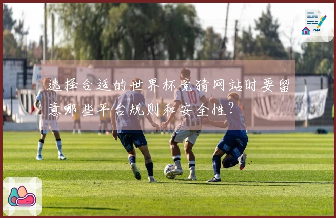 选择合适的世界杯竞猜网站时要留意哪些平台规则和安全性？