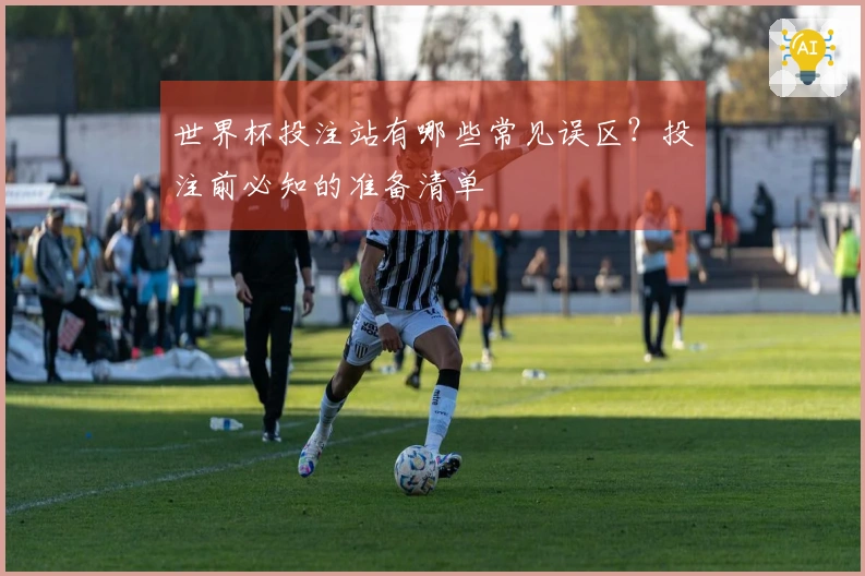 世界杯投注站有哪些常见误区？投注前必知的准备清单