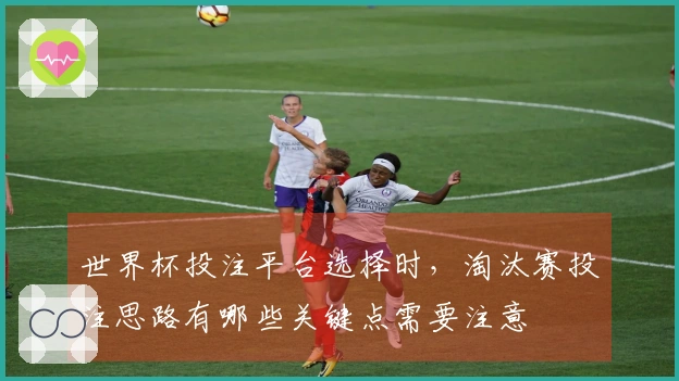 世界杯投注平台选择时，淘汰赛投注思路有哪些关键点需要注意