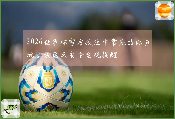 2026世界杯官方投注中常见的比分玩法误区及安全合规提醒