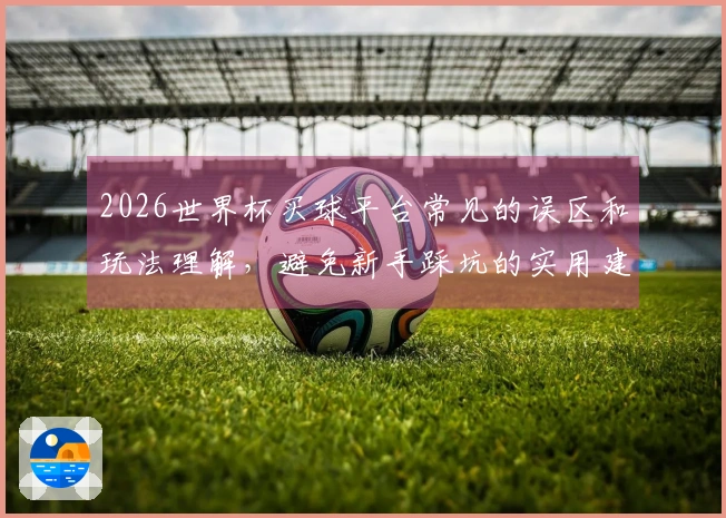 2026世界杯买球平台常见的误区和玩法理解，避免新手踩坑的实用建议