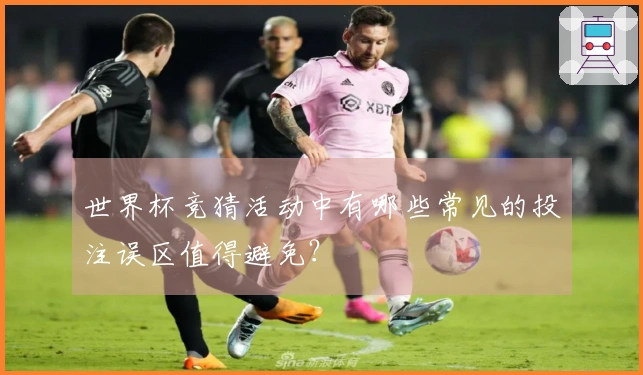 世界杯竞猜活动中有哪些常见的投注误区值得避免？