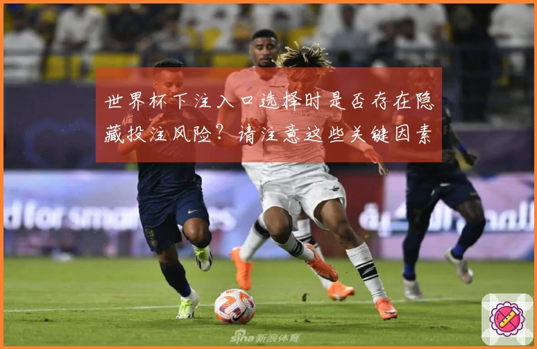 世界杯下注入口选择时是否存在隐藏投注风险？请注意这些关键因素！