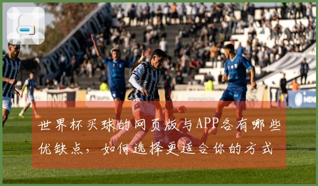 世界杯买球的网页版与APP各有哪些优缺点，如何选择更适合你的方式？