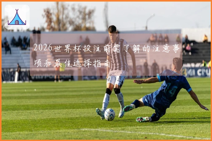 2026世界杯投注前需了解的注意事项和最佳选择指南