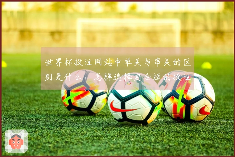 世界杯投注网站中单关与串关的区别是什么，怎样选择更合适的投注方式？