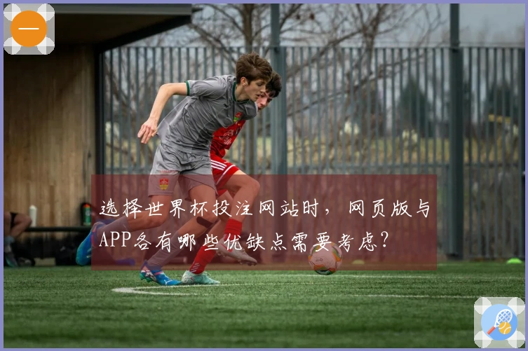 选择世界杯投注网站时，网页版与APP各有哪些优缺点需要考虑？