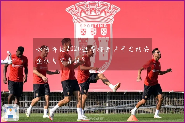 如何评估2026世界杯开户平台的安全性与可靠性？