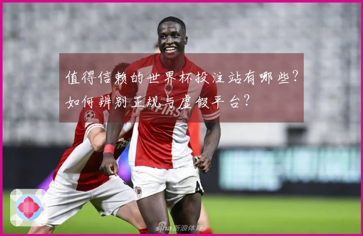值得信赖的世界杯投注站有哪些？如何辨别正规与虚假平台？