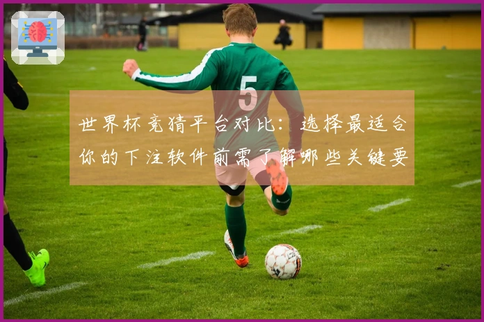 世界杯竞猜平台对比：选择最适合你的下注软件前需了解哪些关键要素
