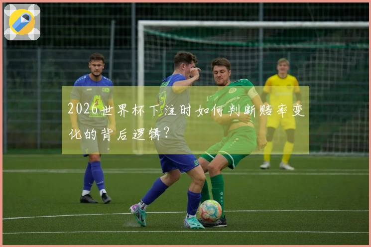 2026世界杯下注时如何判断赔率变化的背后逻辑？