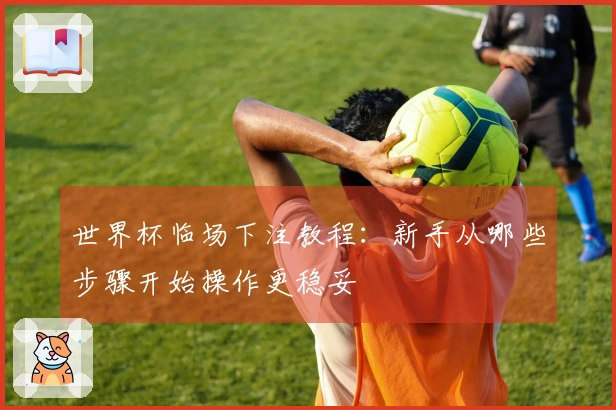 世界杯临场下注教程：新手从哪些步骤开始操作更稳妥