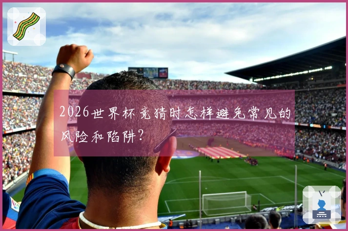 2026世界杯竞猜时怎样避免常见的风险和陷阱？